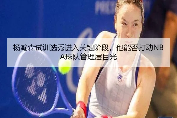 杨瀚森试训选秀进入关键阶段，他能否打动NBA球队管理层目光 | dbbuyu