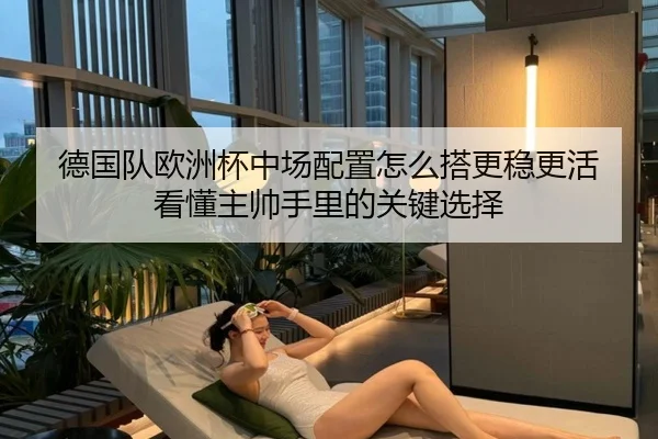 德国队欧洲杯中场配置怎么搭更稳更活 看懂主帅手里的关键选择（dbbuyu）